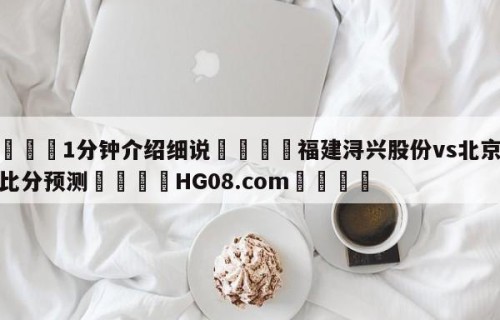 💦1分钟介绍细说👇福建浔兴股份vs北京控股比分预测👇HG08.com💯