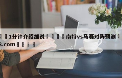 💦1分钟介绍细说👇南特vs马赛对阵预测👇HG08.com💯