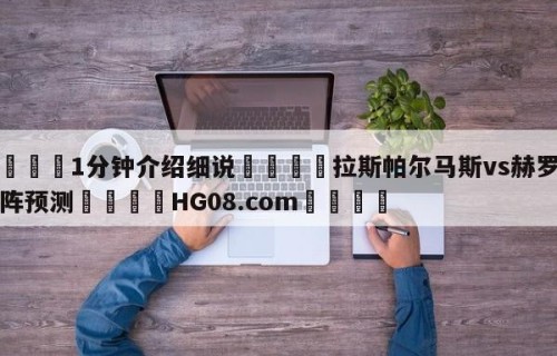 💦1分钟介绍细说👇拉斯帕尔马斯vs赫罗纳对阵预测👇HG08.com💯