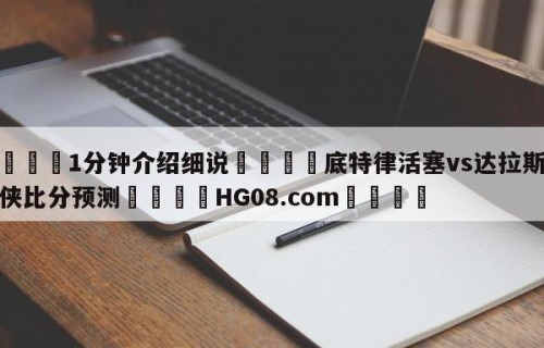 💦1分钟介绍细说👇底特律活塞vs达拉斯独行侠比分预测👇HG08.com💯