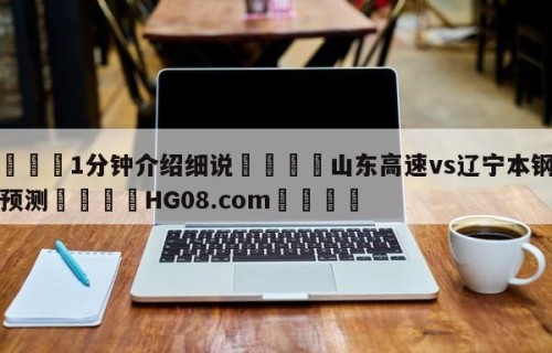 💦1分钟介绍细说👇山东高速vs辽宁本钢比分预测👇HG08.com💯