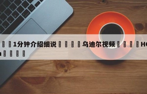 💦1分钟介绍细说👇乌迪尔视频👇HG08.com💯