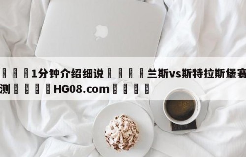 💦1分钟介绍细说👇兰斯vs斯特拉斯堡赛前预测👇HG08.com💯