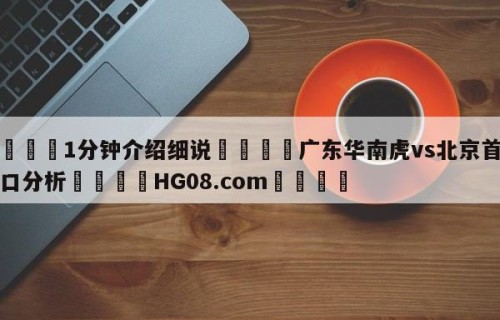 💦1分钟介绍细说👇广东华南虎vs北京首钢盘口分析👇HG08.com💯