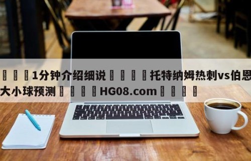 💦1分钟介绍细说👇托特纳姆热刺vs伯恩茅斯大小球预测👇HG08.com💯