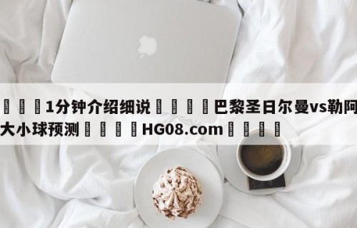 💦1分钟介绍细说👇巴黎圣日尔曼vs勒阿弗尔大小球预测👇HG08.com💯