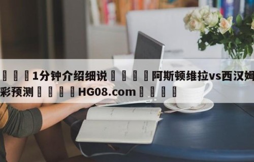 💦1分钟介绍细说👇阿斯顿维拉vs西汉姆联竞彩预测👇HG08.com💯