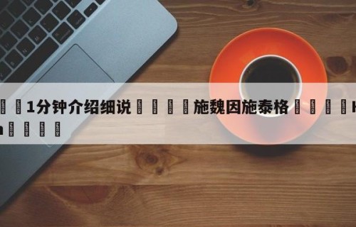 💦1分钟介绍细说👇施魏因施泰格👇HG08.com💯